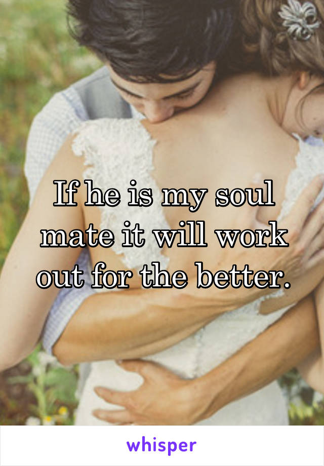 If he is my soul mate it will work out for the better.