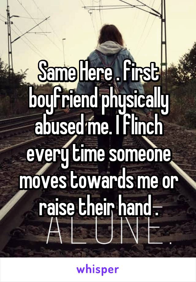 Same Here . first boyfriend physically abused me. I flinch every time someone moves towards me or raise their hand .
