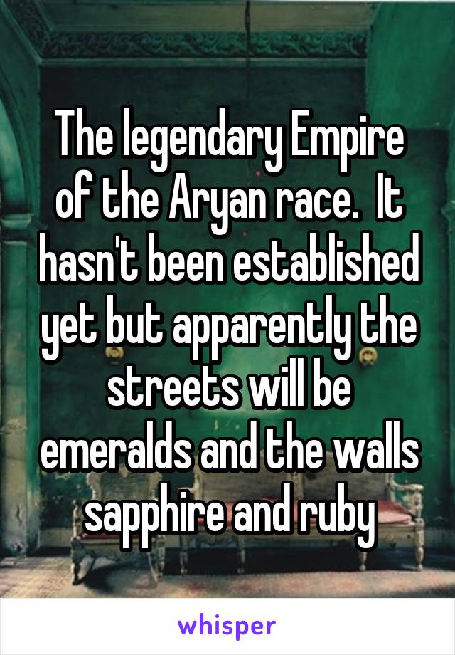 The legendary Empire of the Aryan race.  It hasn't been established yet but apparently the streets will be emeralds and the walls sapphire and ruby