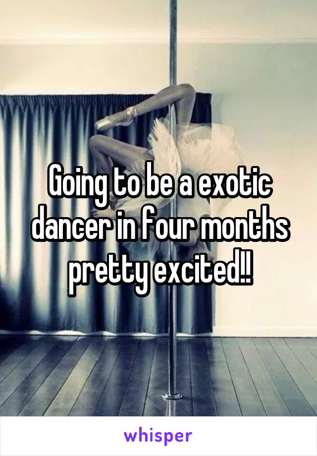 Going to be a exotic dancer in four months pretty excited!!