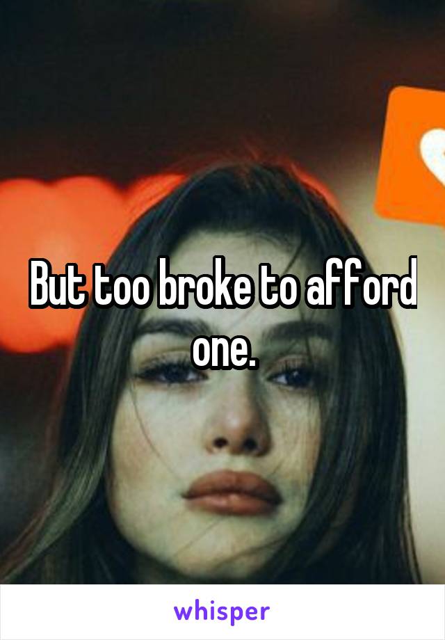 But too broke to afford one.