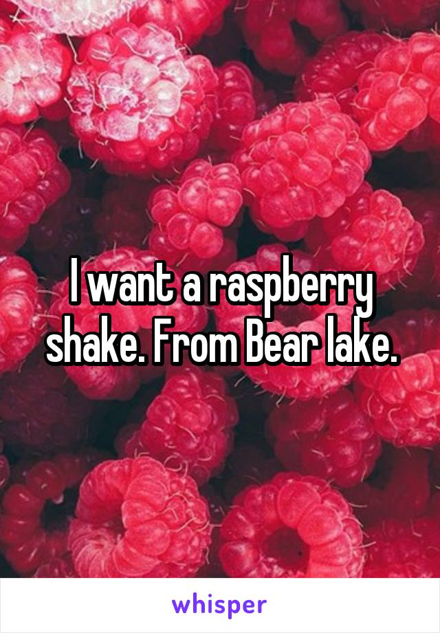 I want a raspberry shake. From Bear lake.