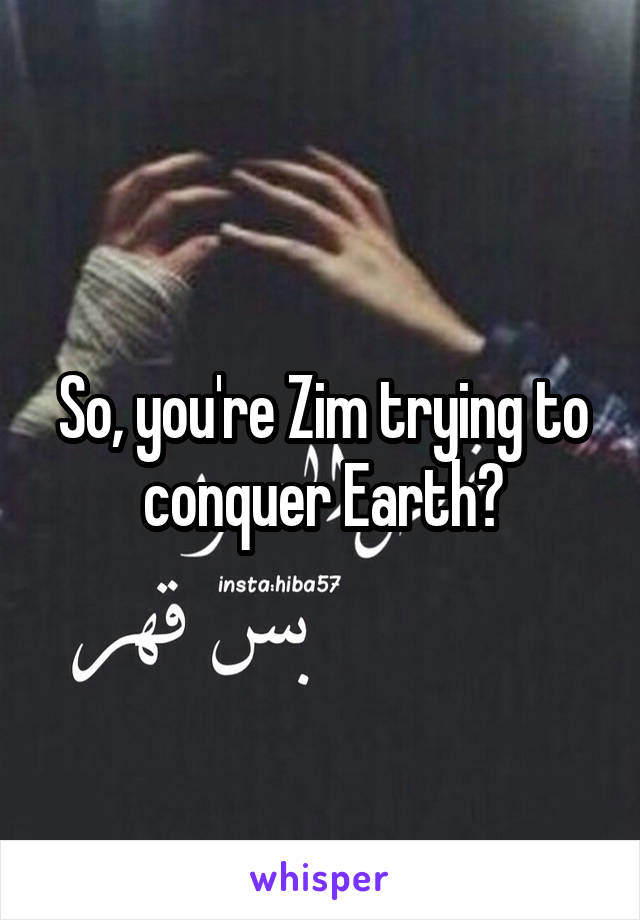 So, you're Zim trying to conquer Earth?