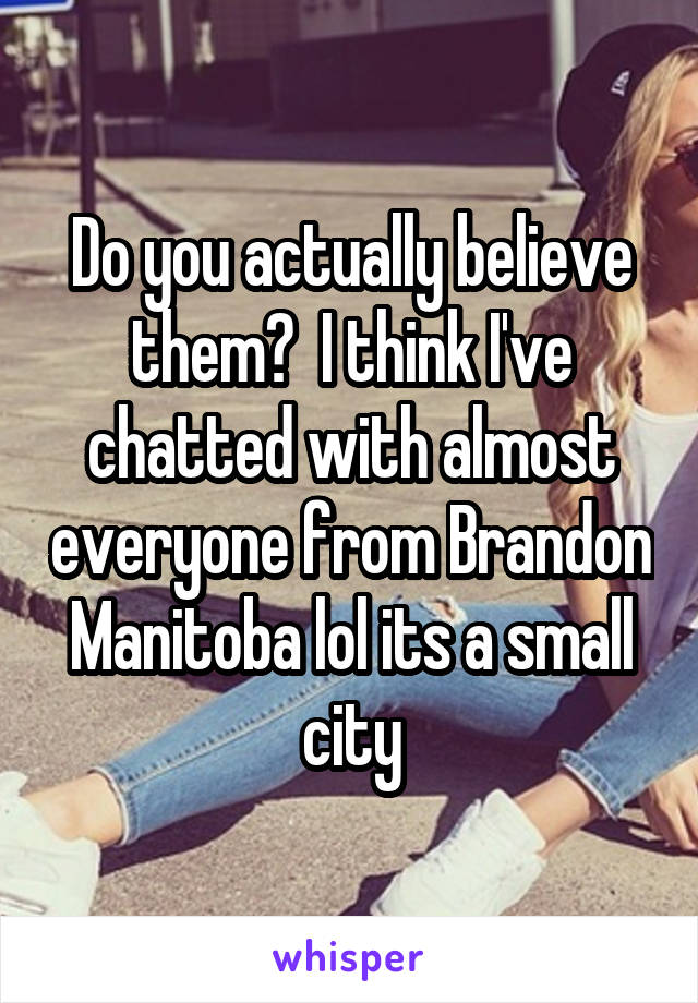 Do you actually believe them?  I think I've chatted with almost everyone from Brandon Manitoba lol its a small city