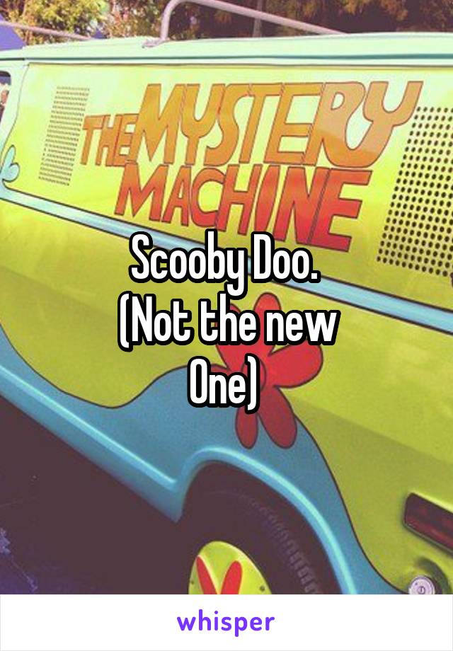 Scooby Doo. 
(Not the new
One) 