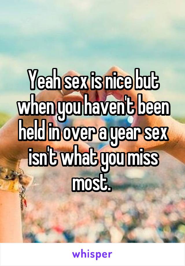 Yeah sex is nice but when you haven't been held in over a year sex isn't what you miss most. 