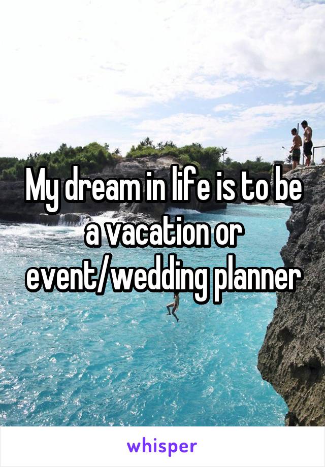 My dream in life is to be a vacation or event/wedding planner
