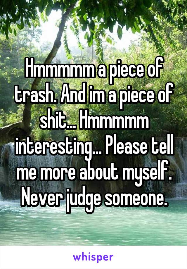 Hmmmmm a piece of trash. And im a piece of shit... Hmmmmm interesting... Please tell me more about myself. Never judge someone.