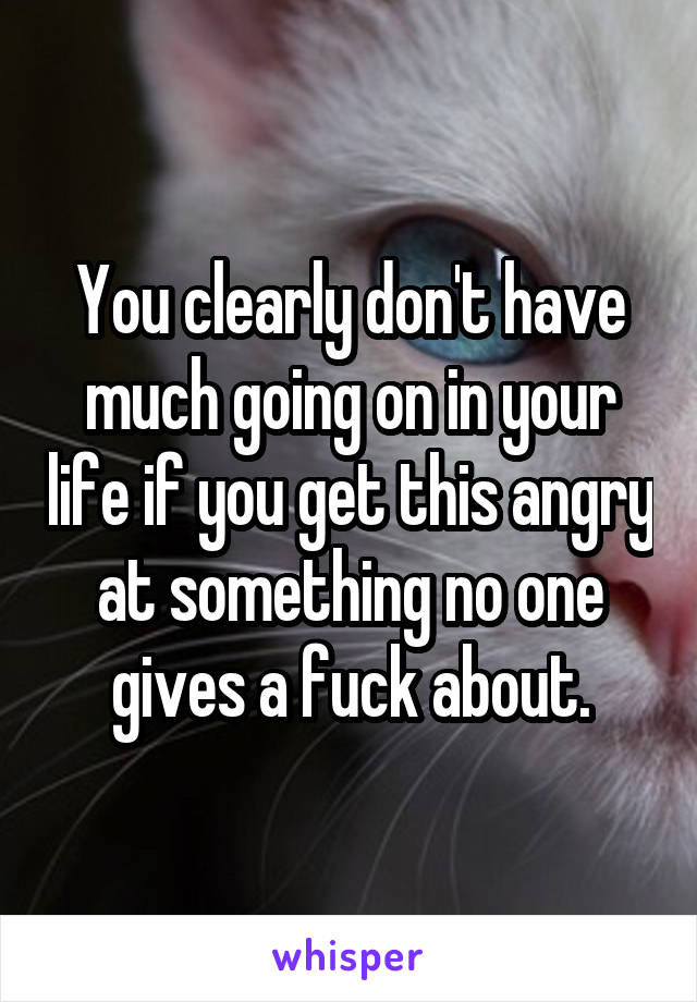 You clearly don't have much going on in your life if you get this angry at something no one gives a fuck about.