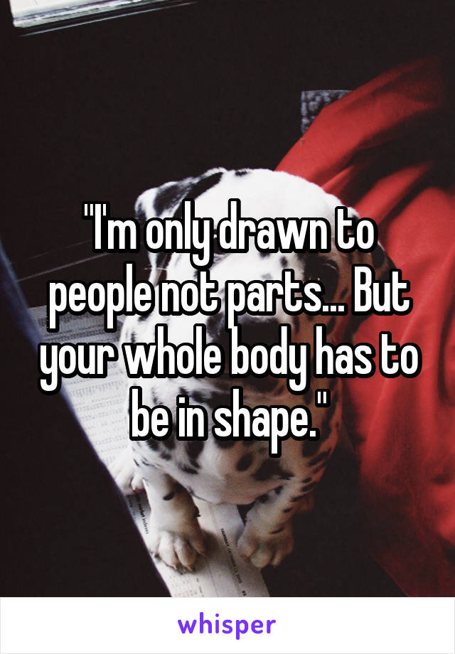 "I'm only drawn to people not parts... But your whole body has to be in shape."