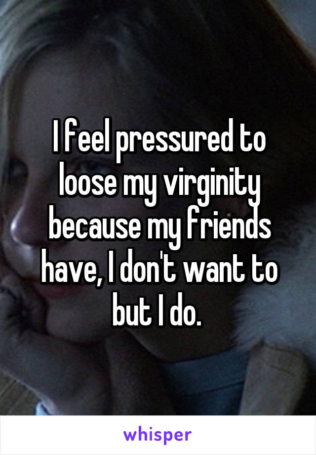 I feel pressured to loose my virginity because my friends have, I don't want to but I do. 