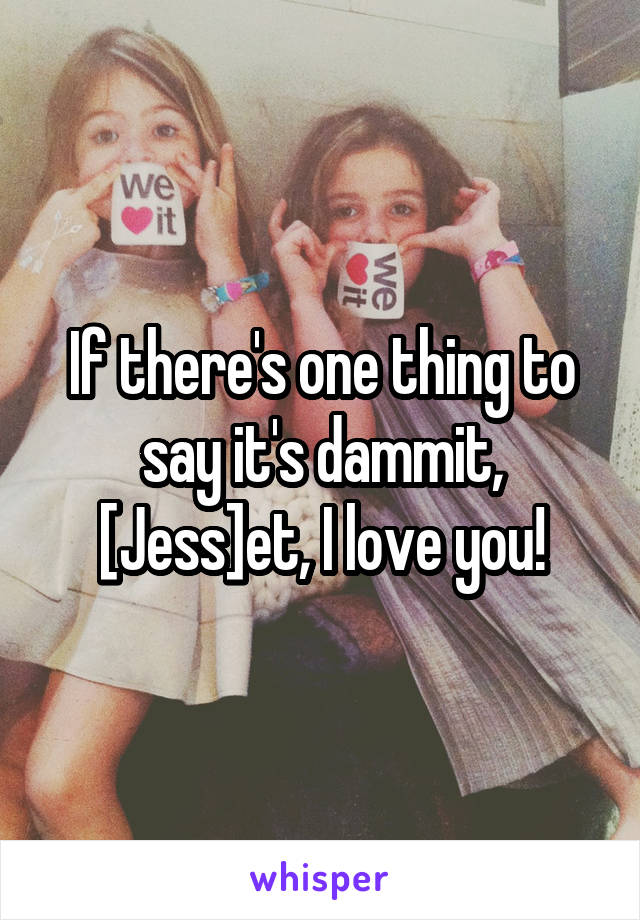 If there's one thing to say it's dammit, [Jess]et, I love you!