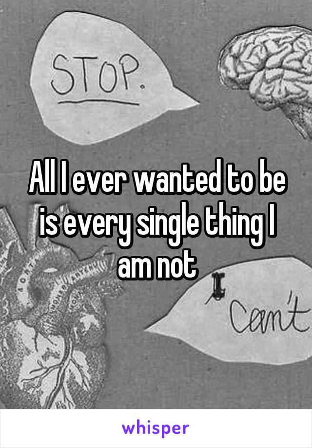 All I ever wanted to be is every single thing I am not