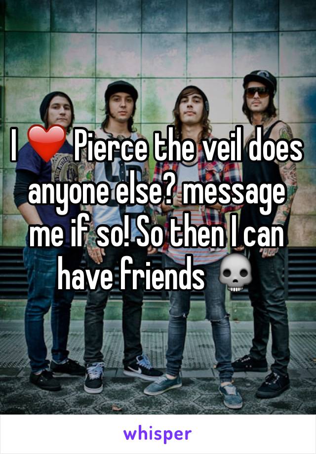 I ❤️ Pierce the veil does anyone else? message me if so! So then I can have friends 💀
