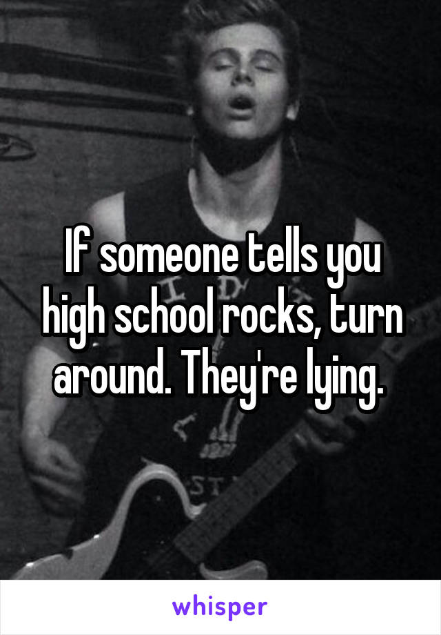 If someone tells you high school rocks, turn around. They're lying. 