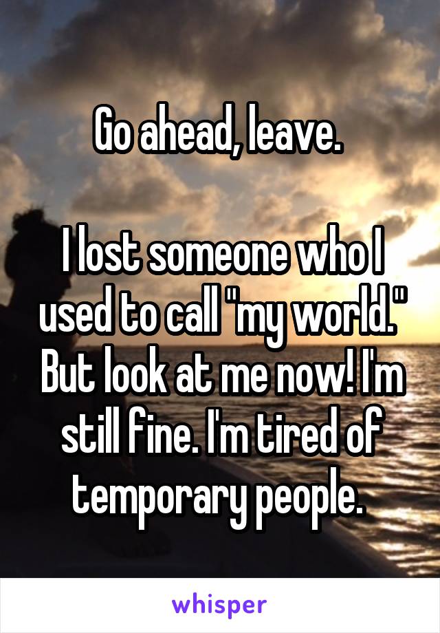 Go ahead, leave. 

I lost someone who I used to call "my world."
But look at me now! I'm still fine. I'm tired of temporary people. 