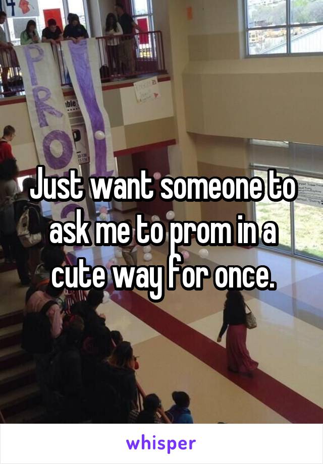 Just want someone to ask me to prom in a cute way for once.