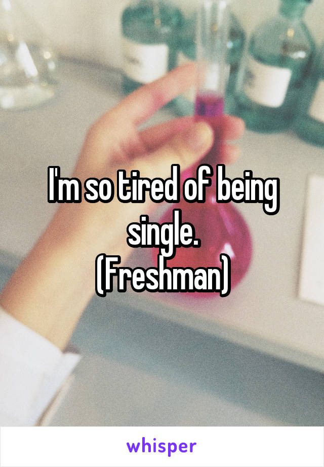 I'm so tired of being single.
(Freshman)