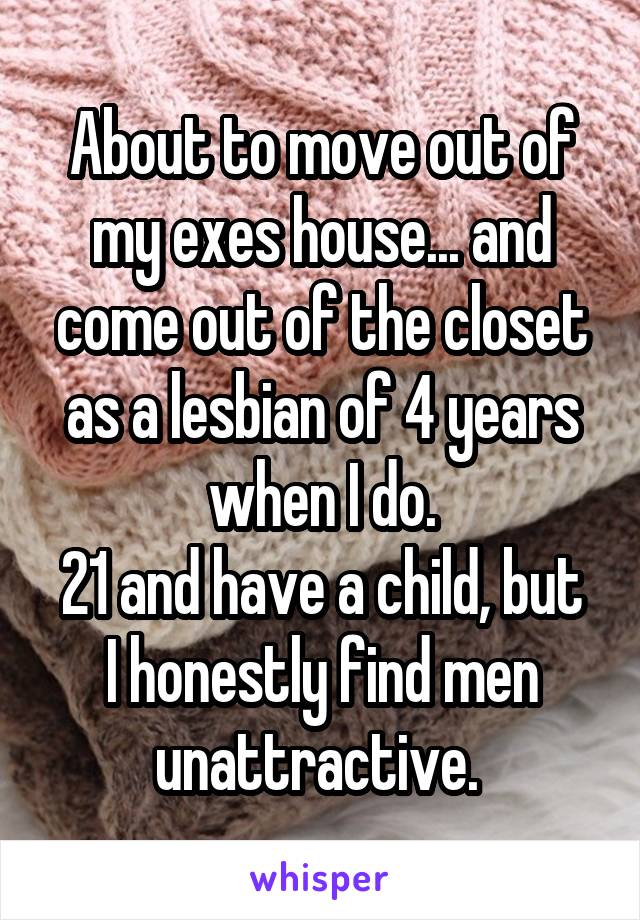 About to move out of my exes house... and come out of the closet as a lesbian of 4 years when I do.
21 and have a child, but I honestly find men unattractive. 