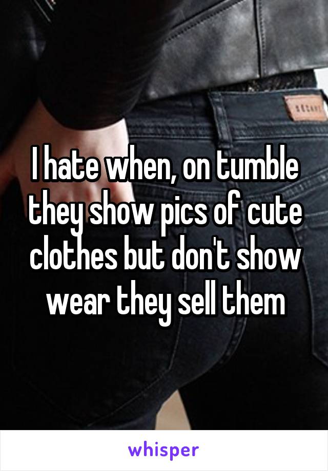 I hate when, on tumble they show pics of cute clothes but don't show wear they sell them