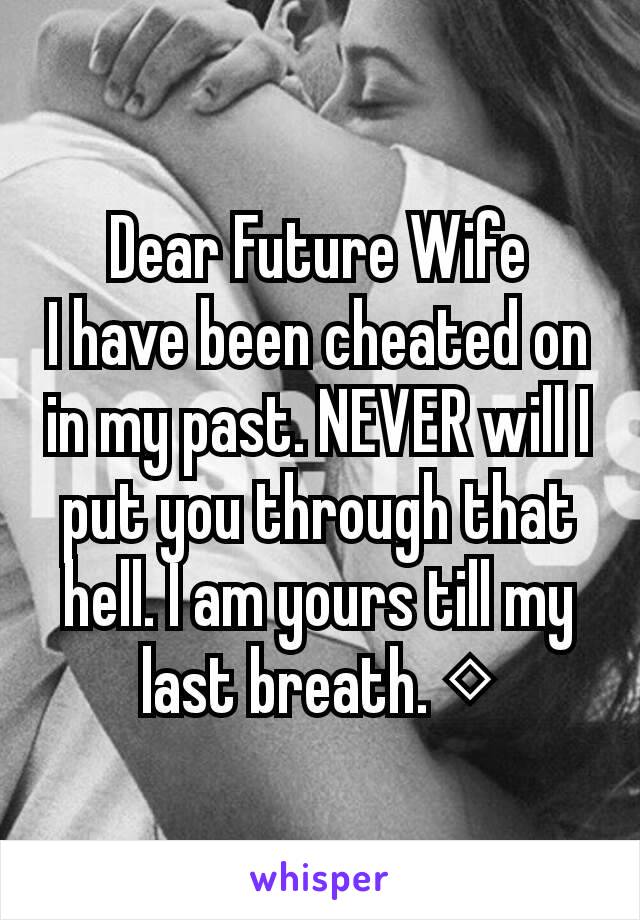 Dear Future Wife
I have been cheated on in my past. NEVER will I put you through that hell. I am yours till my last breath. ◇