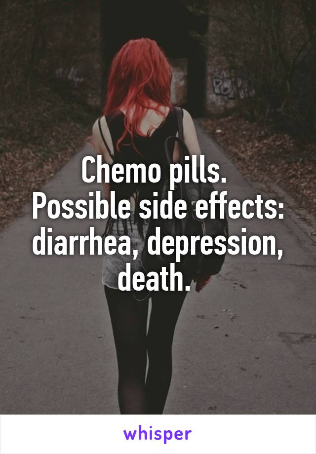 Chemo pills. 
Possible side effects: diarrhea, depression, death. 