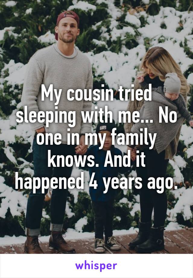My cousin tried sleeping with me... No one in my family knows. And it happened 4 years ago.
