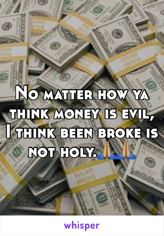 No matter how ya think money is evil, I think been broke is not holy.🙏🏽🙏🏽