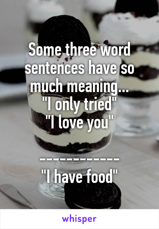 Some three word sentences have so much meaning...
"I only tried"
"I love you"

------------
"I have food"