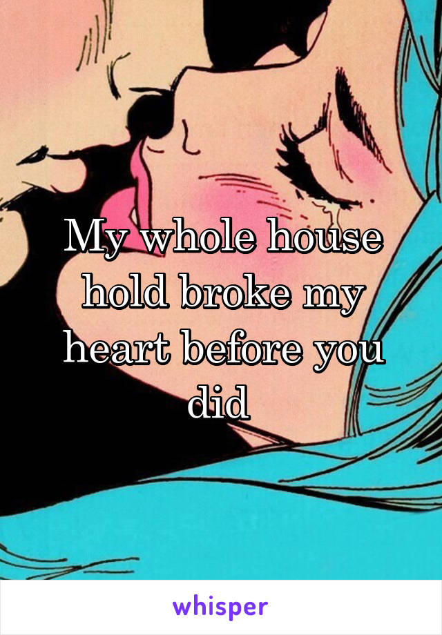 My whole house hold broke my heart before you did 