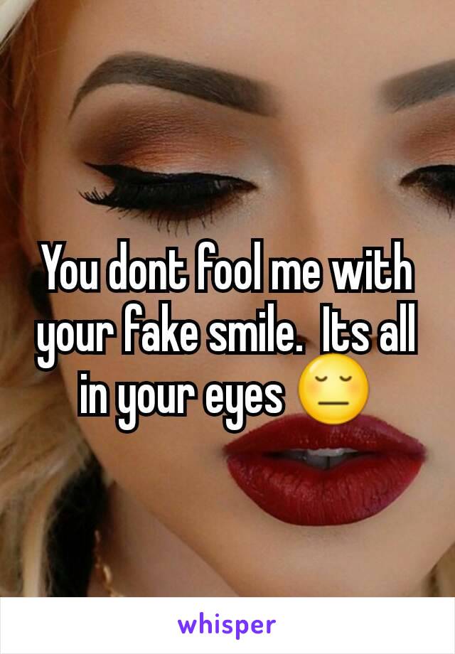 You dont fool me with your fake smile.  Its all in your eyes 😔