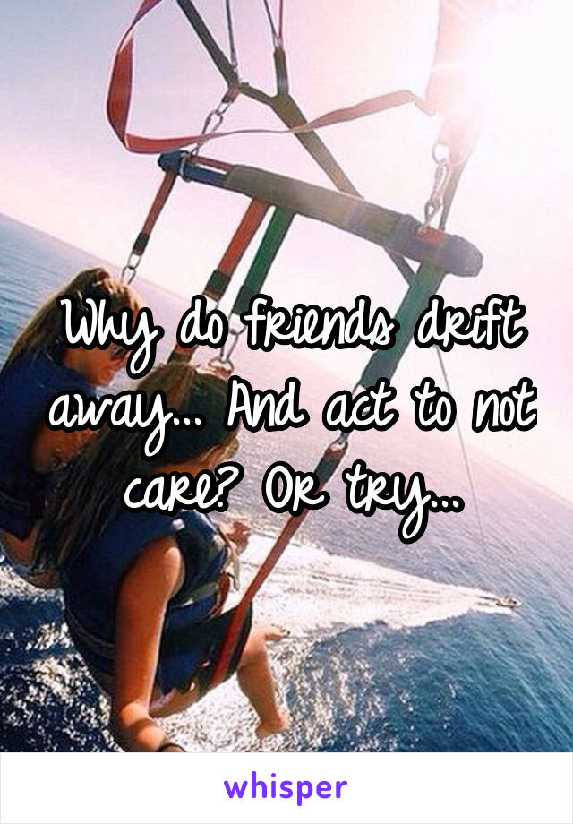 Why do friends drift away... And act to not care? Or try...