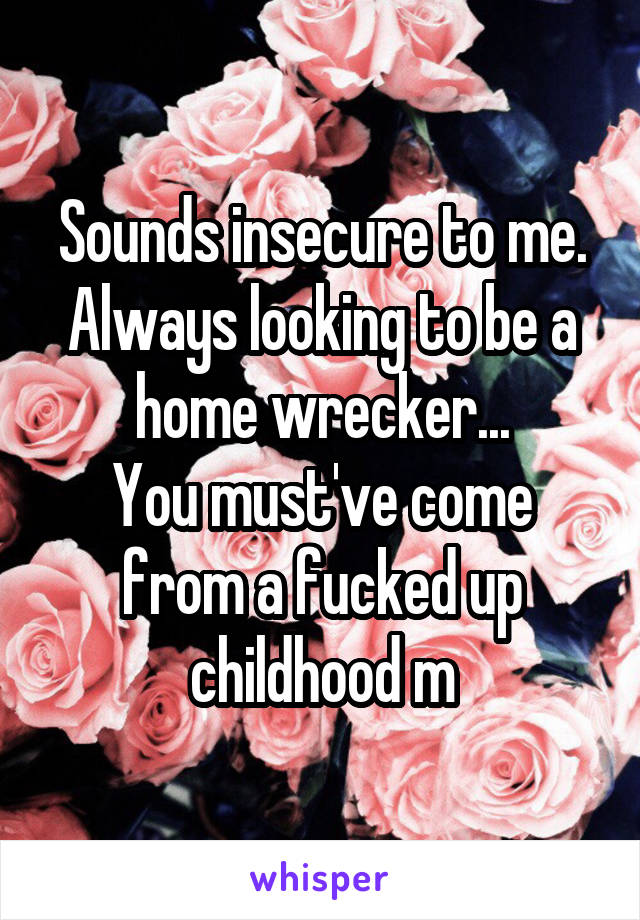 Sounds insecure to me.
Always looking to be a home wrecker...
You must've come from a fucked up childhood m