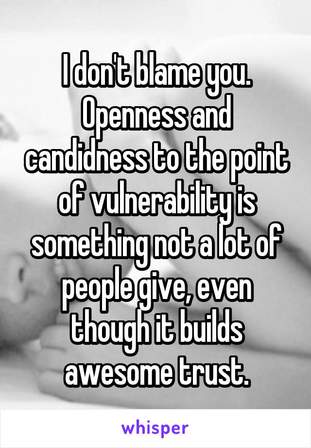 I don't blame you. Openness and candidness to the point of vulnerability is something not a lot of people give, even though it builds awesome trust.
