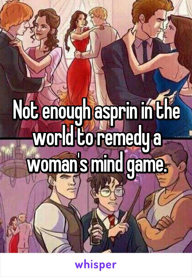 Not enough asprin in the world to remedy a woman's mind game.