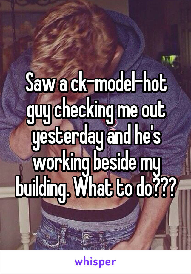 Saw a ck-model-hot guy checking me out yesterday and he's working beside my building. What to do???