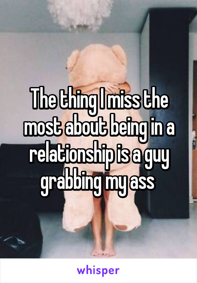 The thing I miss the most about being in a relationship is a guy grabbing my ass 