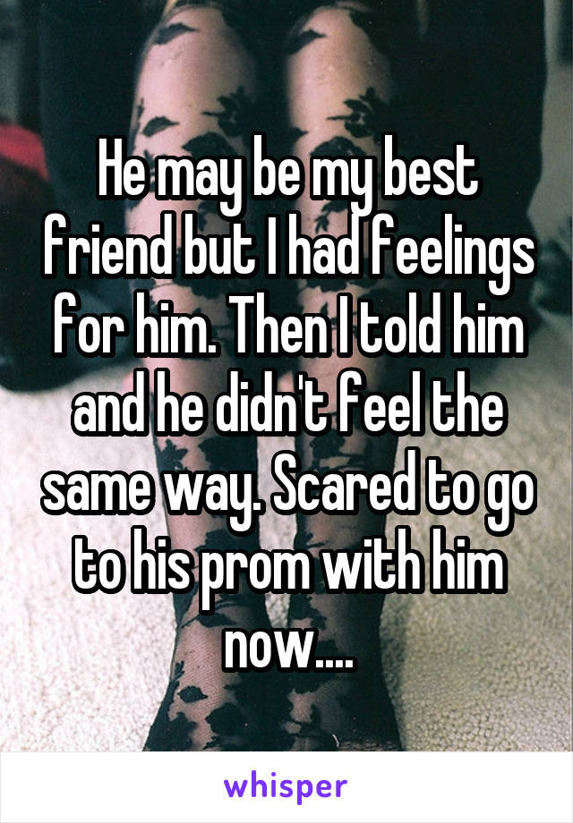 He may be my best friend but I had feelings for him. Then I told him and he didn't feel the same way. Scared to go to his prom with him now....