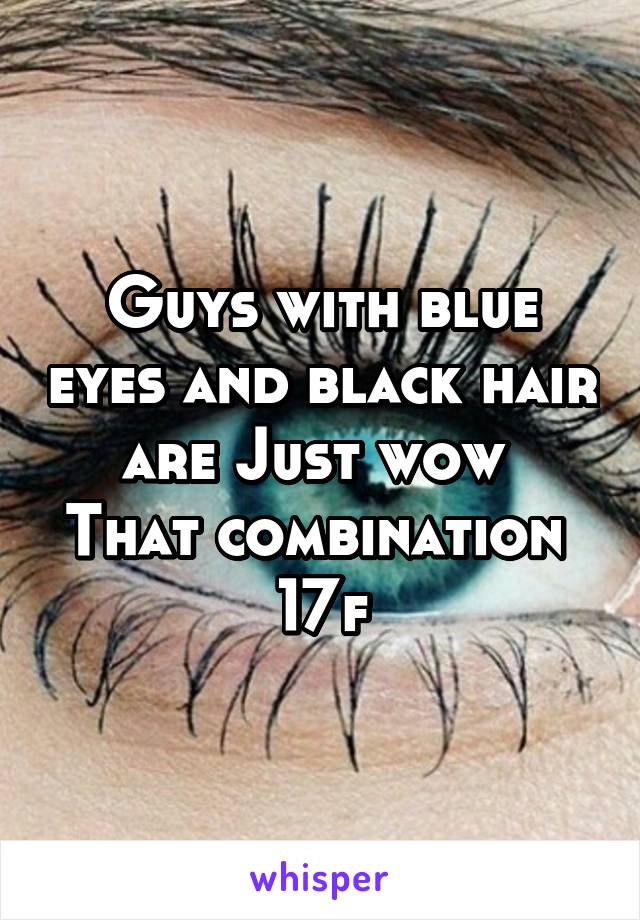 Guys with blue eyes and black hair are Just wow 
That combination 
17f