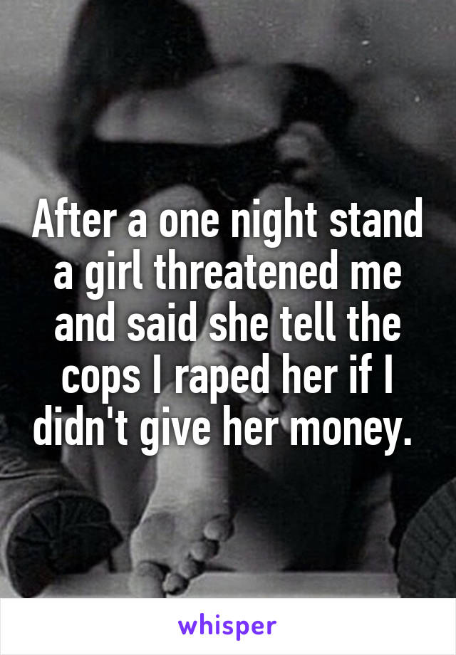 After a one night stand a girl threatened me and said she tell the cops I raped her if I didn't give her money. 