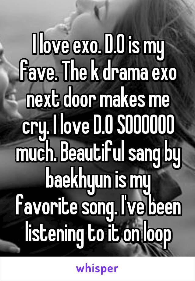 I love exo. D.O is my fave. The k drama exo next door makes me cry. I love D.O SOOOOOO much. Beautiful sang by baekhyun is my favorite song. I've been listening to it on loop