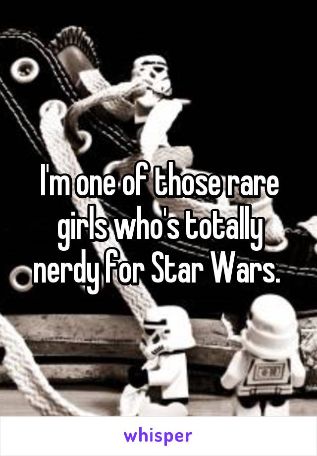 I'm one of those rare girls who's totally nerdy for Star Wars. 