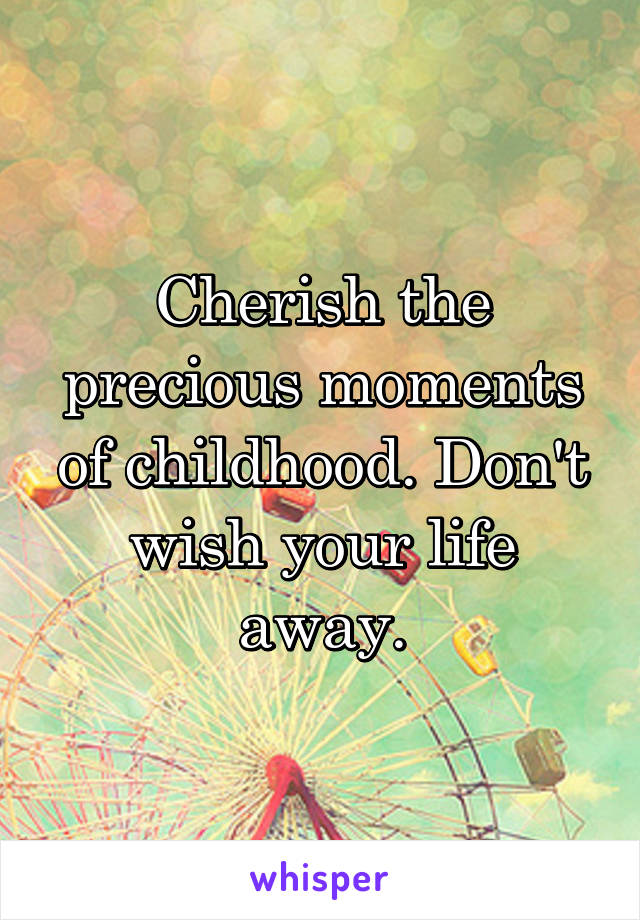 Cherish the precious moments of childhood. Don't wish your life away.