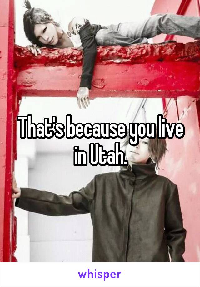 That's because you live in Utah.