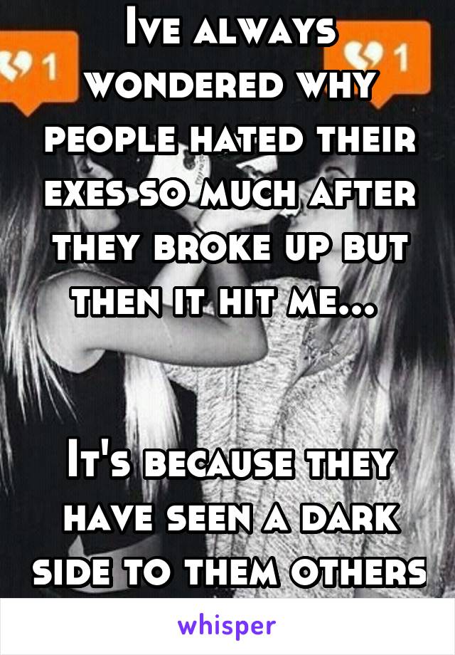 Ive always wondered why people hated their exes so much after they broke up but then it hit me... 


It's because they have seen a dark side to them others haven't 