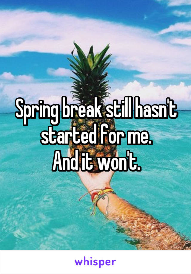 Spring break still hasn't started for me.
And it won't.