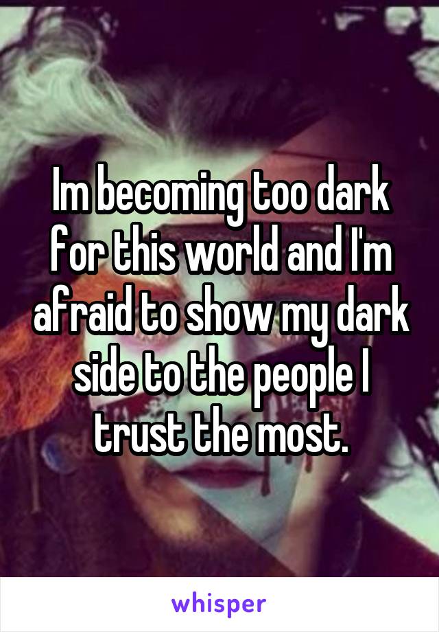 Im becoming too dark for this world and I'm afraid to show my dark side to the people I trust the most.