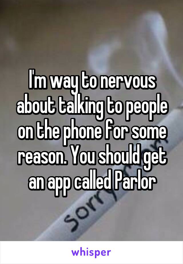 I'm way to nervous about talking to people on the phone for some reason. You should get an app called Parlor