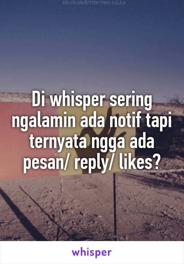 Di whisper sering ngalamin ada notif tapi ternyata ngga ada pesan/ reply/ likes?