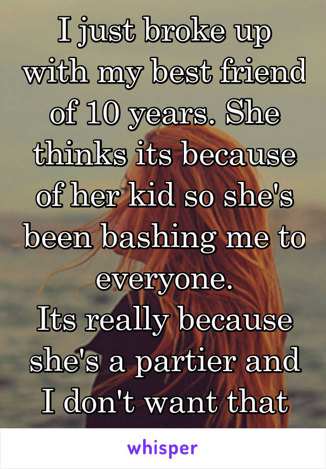 I just broke up with my best friend of 10 years. She thinks its because of her kid so she's been bashing me to everyone.
Its really because she's a partier and I don't want that life anymore.